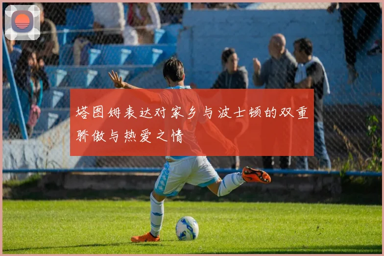 塔图姆表达对家乡与波士顿的双重骄傲与热爱之情