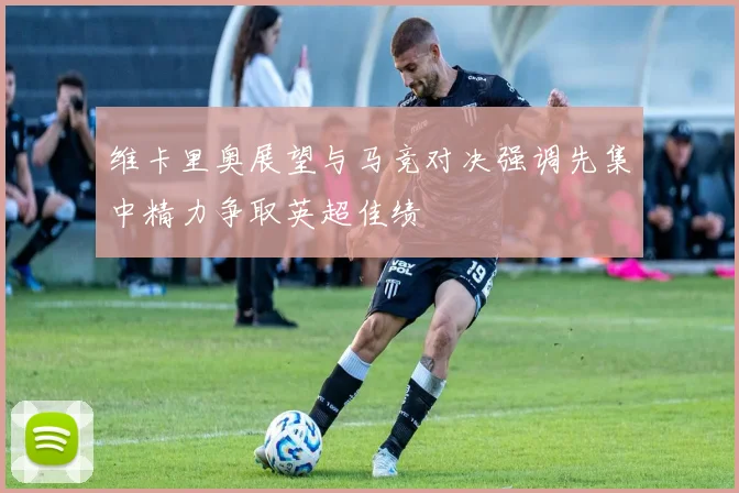 维卡里奥展望与马竞对决强调先集中精力争取英超佳绩