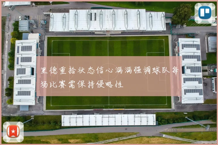 里德重拾状态信心满满强调球队每场比赛需保持侵略性