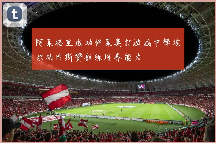 阿莱格里成功将莱奥打造成中锋埃尔纳内斯赞教练培养能力