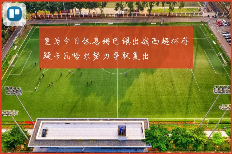 皇马今日休息姆巴佩出战西超杯存疑卡瓦哈尔努力争取复出