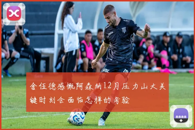 舍伍德感慨阿森纳12月压力山大关键时刻会面临怎样的考验