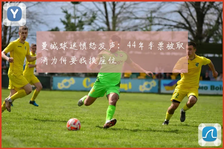 曼城球迷愤怒发声：44年季票被取消为何要我换座位