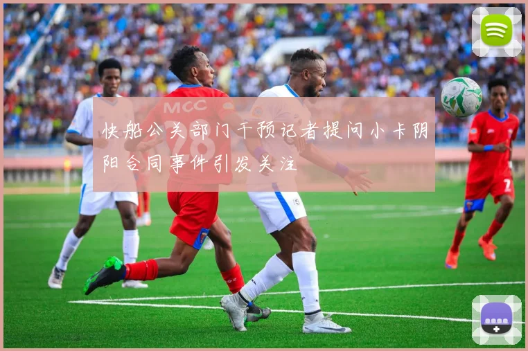 快船公关部门干预记者提问小卡阴阳合同事件引发关注