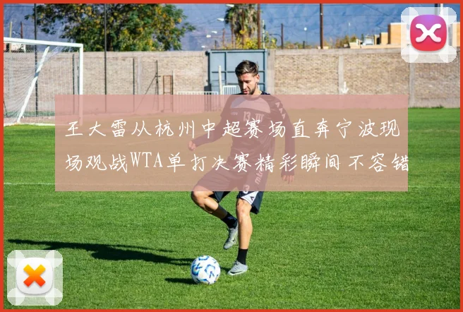 王大雷从杭州中超赛场直奔宁波现场观战WTA单打决赛精彩瞬间不容错过