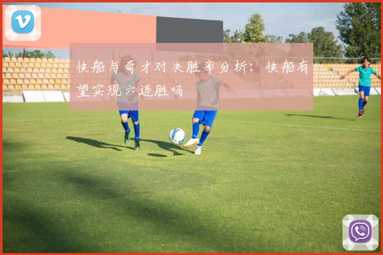 快船与奇才对决胜率分析：快船有望实现六连胜吗