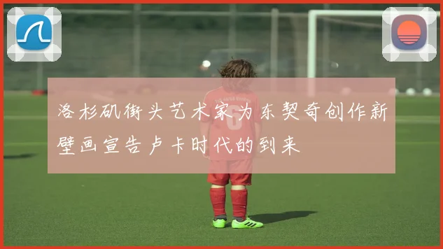 洛杉矶街头艺术家为东契奇创作新壁画宣告卢卡时代的到来