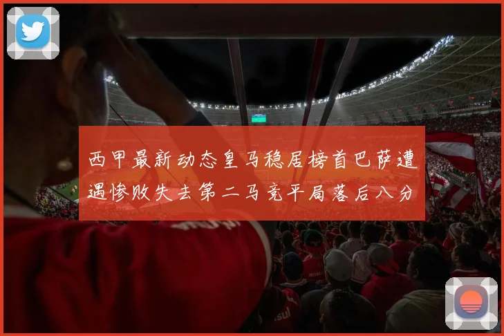 西甲最新动态皇马稳居榜首巴萨遭遇惨败失去第二马竞平局落后八分
