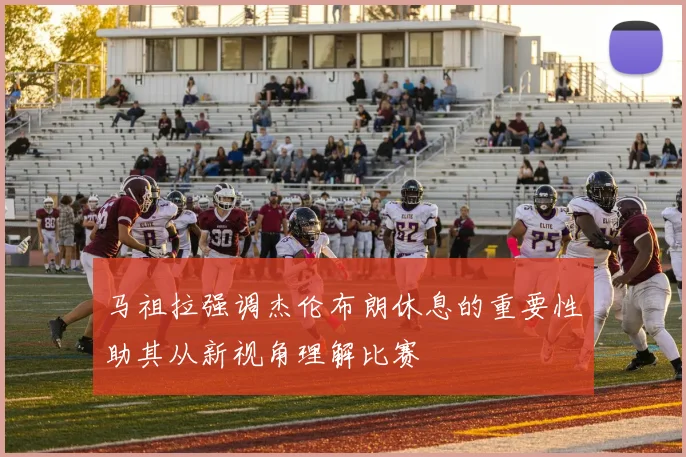 马祖拉强调杰伦布朗休息的重要性助其从新视角理解比赛