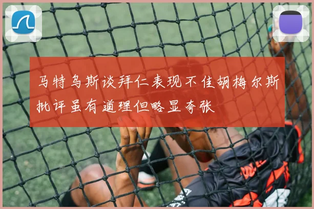 马特乌斯谈拜仁表现不佳胡梅尔斯批评虽有道理但略显夸张