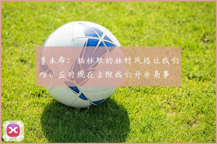 基米希：柏林联的独特风格让我们难以应对现在击败我们并非易事