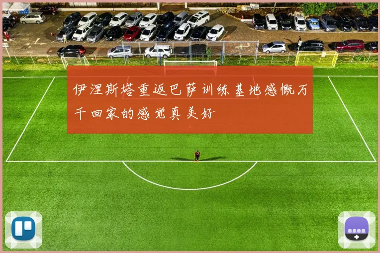 伊涅斯塔重返巴萨训练基地感慨万千回家的感觉真美好