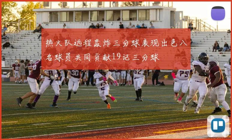 热火队远程轰炸三分球表现出色八名球员共同贡献19记三分球