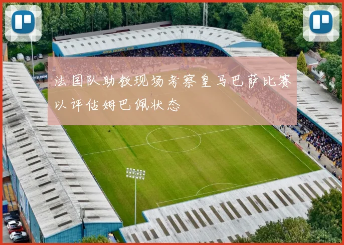 法国队助教现场考察皇马巴萨比赛以评估姆巴佩状态