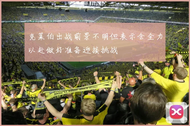 克莱伯出战前景不明但表示会全力以赴做好准备迎接挑战