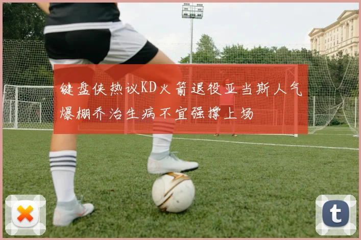 键盘侠热议KD火箭退役亚当斯人气爆棚乔治生病不宜强撑上场