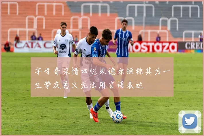 字母哥深情回忆米德尔顿称其为一生挚友意义无法用言语表达