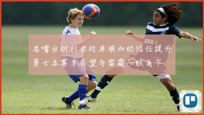 名嘴分析科尔对库明加的信任提升勇士本赛季有望与雷霆一较高下