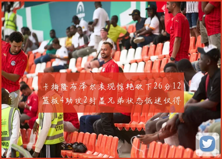 卡梅隆布泽尔表现惊艳砍下26分12篮板4助攻2封盖兄弟状态低迷仅得4分